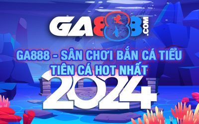 GA888 – Sân Chơi Bắn Cá Tiểu Tiên Cá Hot Nhất 2024
