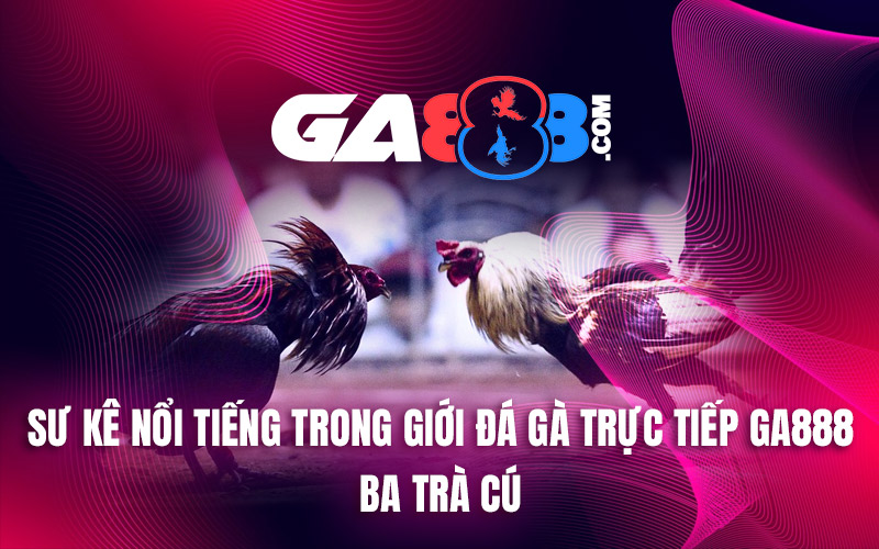 Sư Kê Nổi Tiếng Trong Giới Đá Gà Trực Tiếp GA888 – Ba Trà Cú