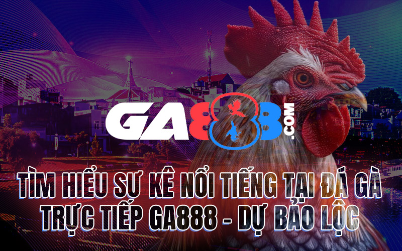 Tìm Hiểu Sư Kê Nổi Tiếng Tại Đá Gà Trực Tiếp GA888 – Dự Bảo Lộc