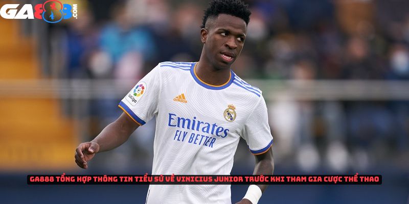 GA888 tổng hợp thông tin tiểu sử Vinicius Junior trước khi tham gia cược thể thao