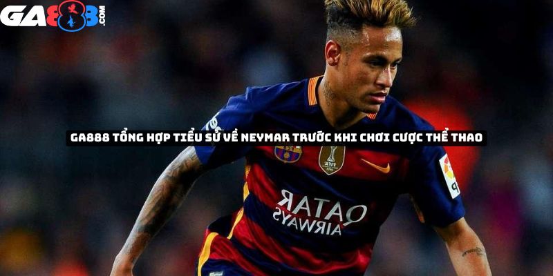 GA888 tổng hợp tiểu sử về cầu thủ Neymar trước khi chơi cược thể thao