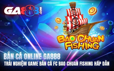 Bắn Cá Online GA888 – Trải Nghiệm Game Bắn Cá FC Bao Chuan Fishing Hấp Dẫn
