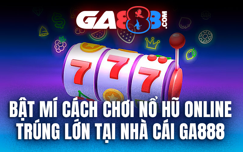 Bật Mí Cách Chơi Nổ Hũ Online Trúng Lớn Tại Nhà Cái GA888