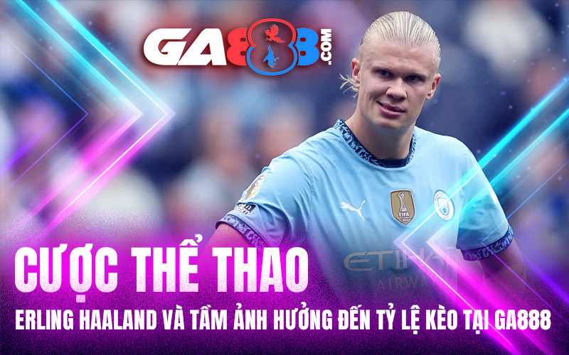 Cược Thể Thao – Erling Haaland Và Tầm Ảnh Hưởng Đến Tỷ Lệ Kèo Tại GA888