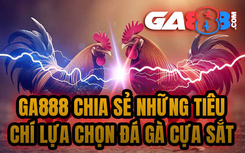 GA888 chia sẻ những tiêu chí lựa chọn đá gà cựa sắt