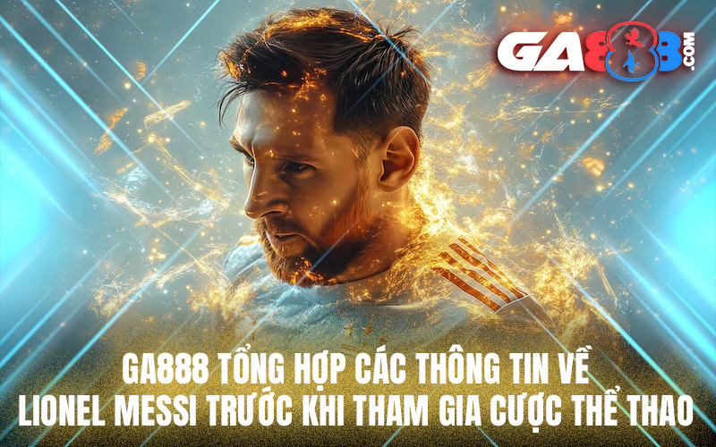 GA888 tổng hợp các thông tin về Lionel Messi trước khi tham gia cược thể thao