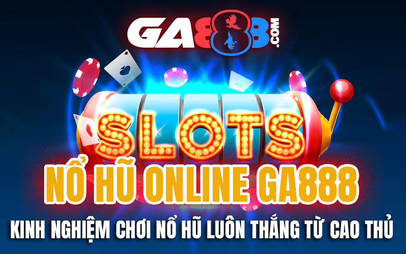 Nổ Hũ Online GA888 – Kinh Nghiệm Chơi Nổ Hũ Luôn Thắng Từ Cao Thủ