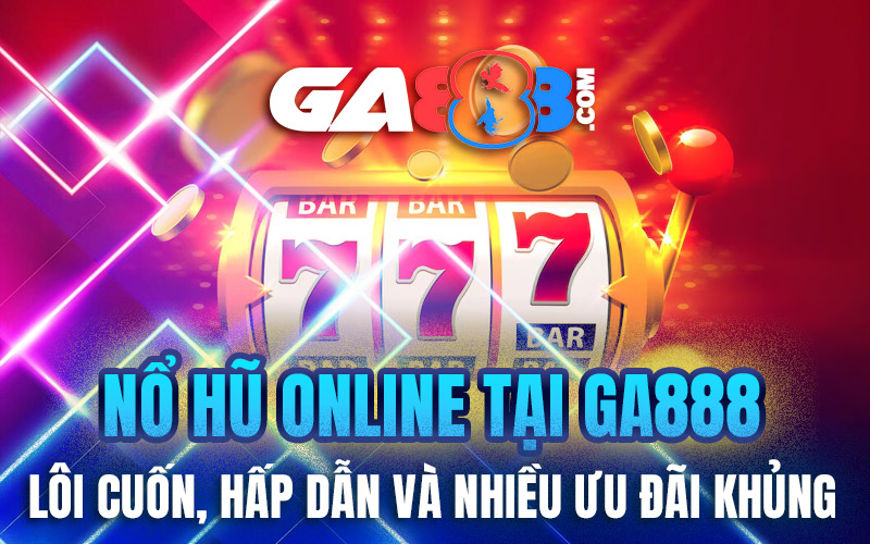 Nổ Hũ Online Tại GA888 – Lôi Cuốn, Hấp Dẫn Và Nhiều Ưu Đãi Khủng