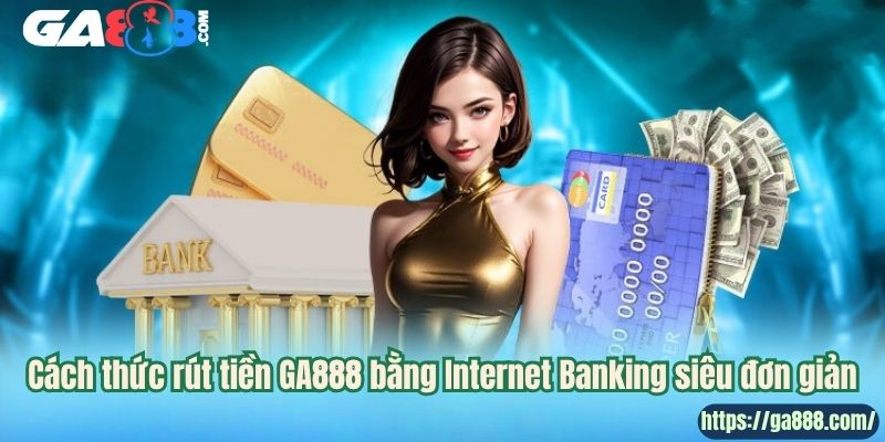Cách thức rút tiền GA888 bằng Internet Banking siêu đơn giản