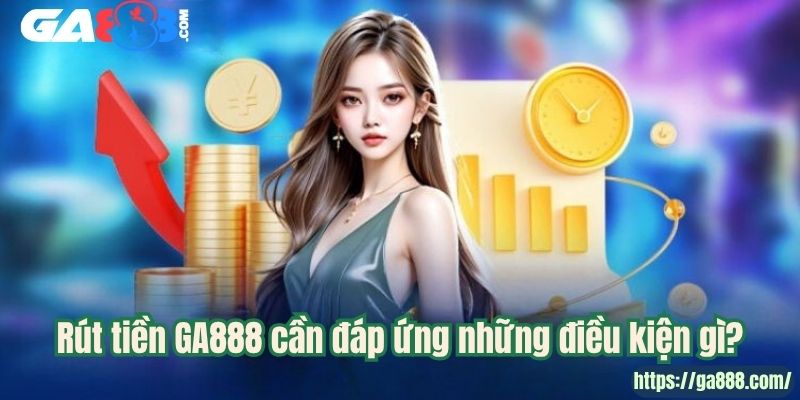 Rút tiền GA888 cần đáp ứng những điều kiện gì?