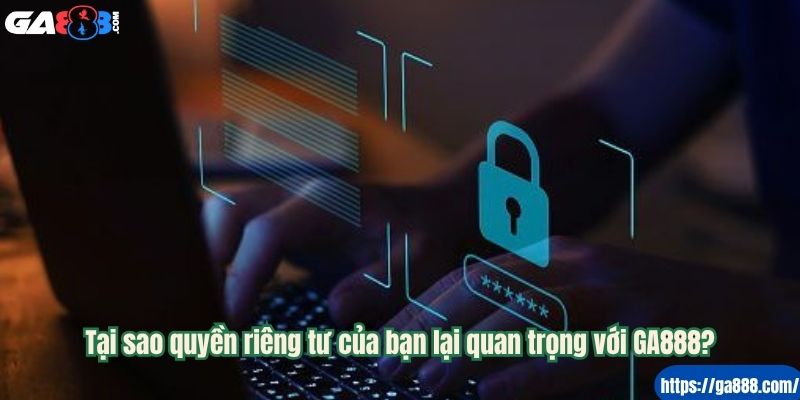 Tại sao quyền riêng tư của bạn lại quan trọng với GA888?