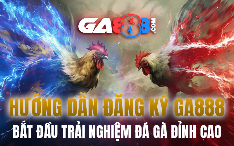 Hướng Dẫn Đăng Ký GA888 – Bắt Đầu Trải Nghiệm Đá Gà Đỉnh Cao