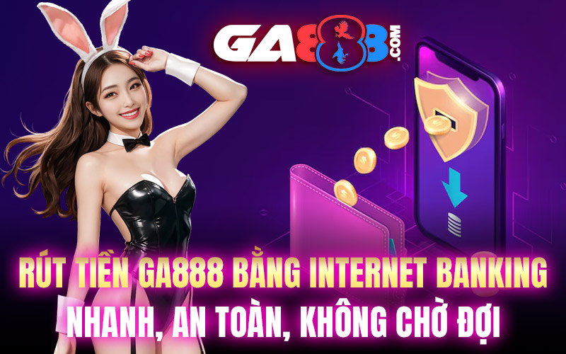 Rút Tiền GA888 Bằng Internet Banking – Nhanh, An Toàn, Không Chờ Đợi